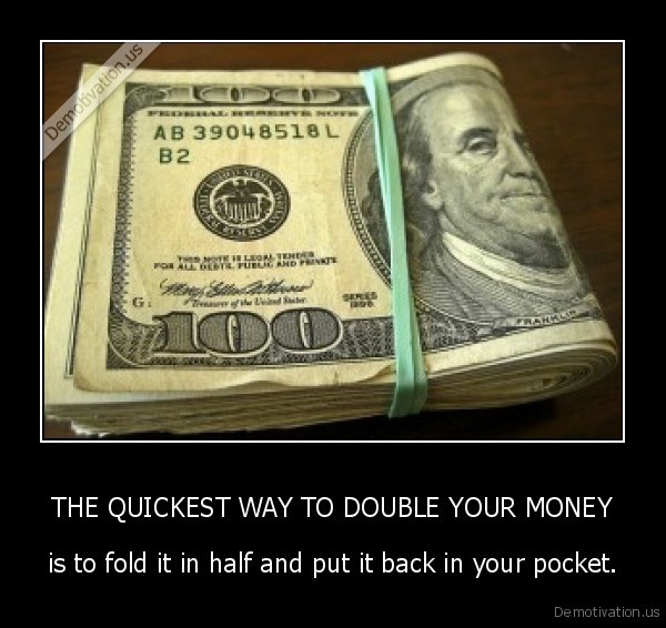 demotivation.us_THE-QUICKEST-WAY-TO-DOUBLE-YOUR-MONEY-is-to-fold-it-in-half-and-put-it-back-in-your-pocket_137471270899.jpg